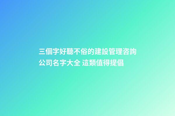 三個字好聽不俗的建設管理咨詢公司名字大全 這類值得提倡-第1張-公司起名-玄機派